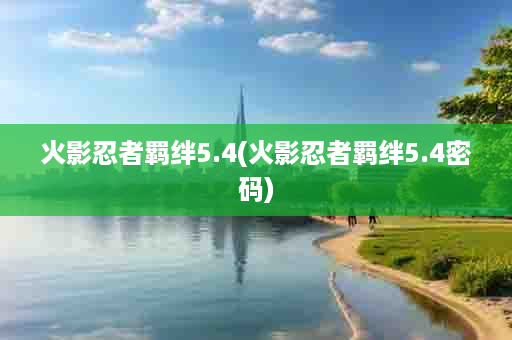 火影忍者羁绊5.4(火影忍者羁绊5.4密码)