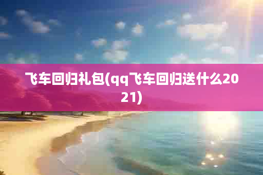 飞车回归礼包(qq飞车回归送什么2021)