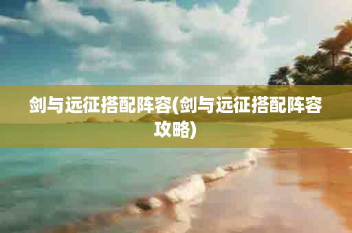 剑与远征搭配阵容(剑与远征搭配阵容攻略)