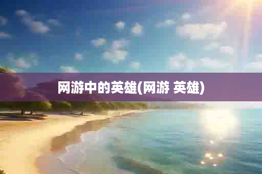 网游中的英雄(网游 英雄)