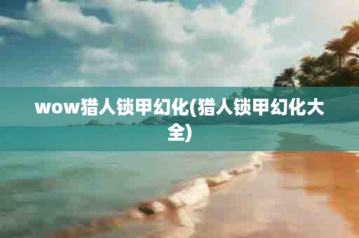 wow猎人锁甲幻化(猎人锁甲幻化大全)