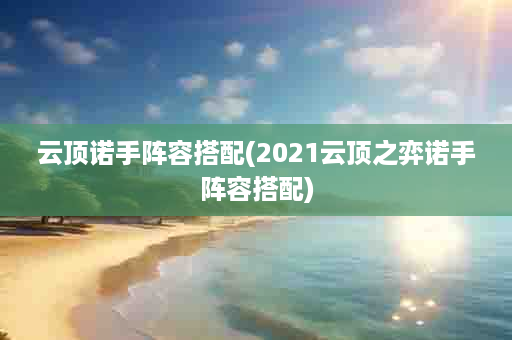 云顶诺手阵容搭配(2021云顶之弈诺手阵容搭配)