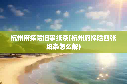杭州府探险旧事纸条(杭州府探险四张纸条怎么解)