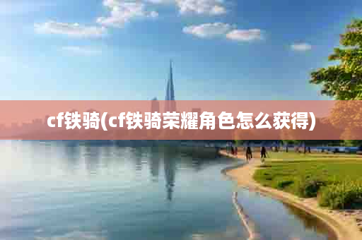 cf铁骑(cf铁骑荣耀角色怎么获得)