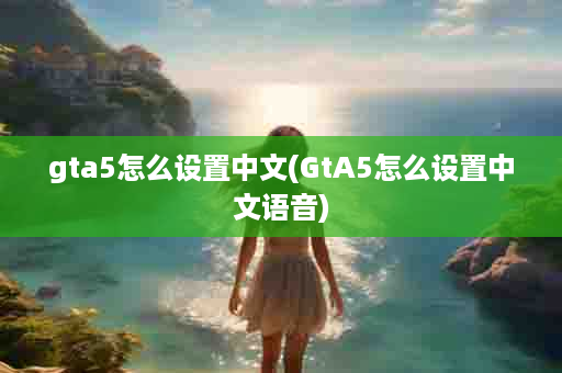 gta5怎么设置中文(GtA5怎么设置中文语音)