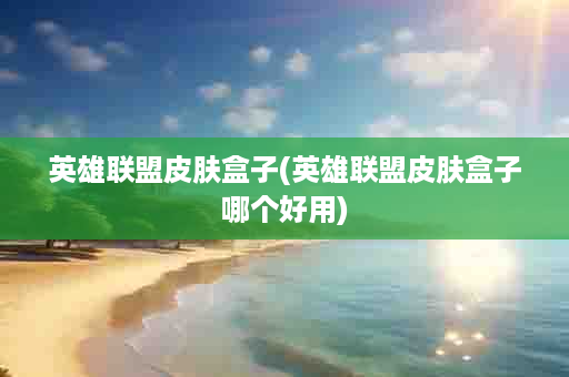 英雄联盟皮肤盒子(英雄联盟皮肤盒子哪个好用)
