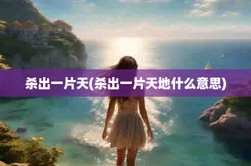 杀出一片天(杀出一片天地什么意思)