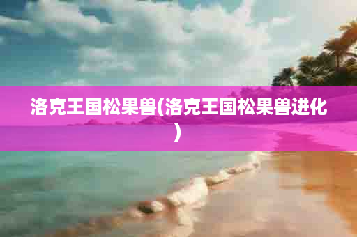 洛克王国松果兽(洛克王国松果兽进化)