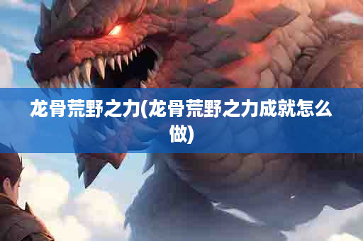 龙骨荒野之力(龙骨荒野之力成就怎么做)