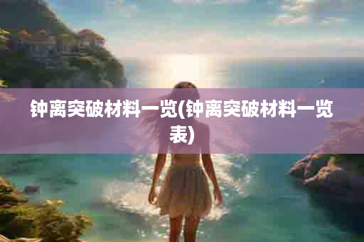 钟离突破材料一览(钟离突破材料一览表)