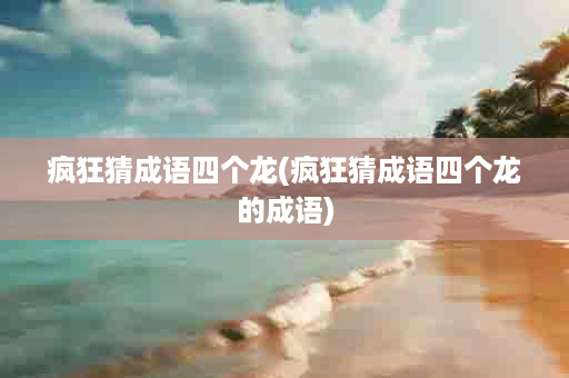 疯狂猜成语四个龙(疯狂猜成语四个龙的成语)