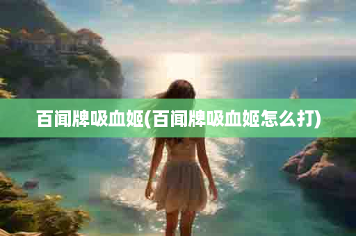 百闻牌吸血姬(百闻牌吸血姬怎么打)