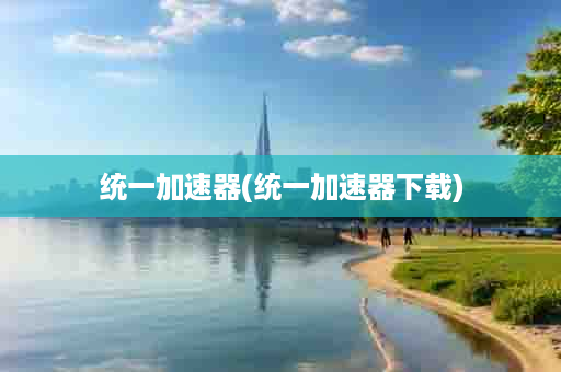 统一加速器(统一加速器下载)