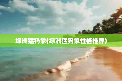 绿洲猛犸象(绿洲猛犸象性格推荐)