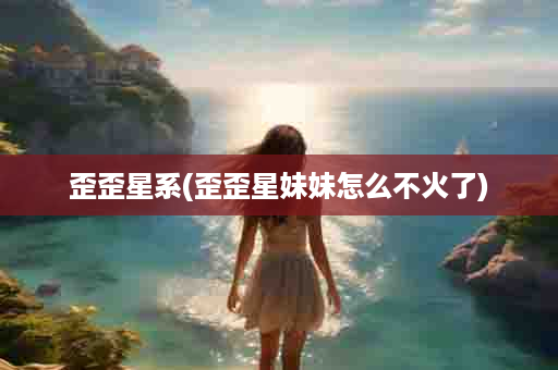 歪歪星系(歪歪星妹妹怎么不火了)