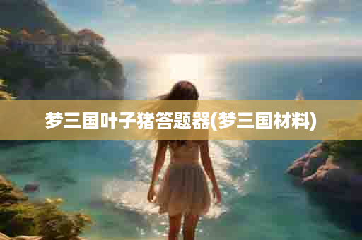 梦三国叶子猪答题器(梦三国材料)