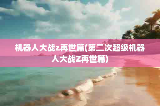 机器人大战z再世篇(第二次超级机器人大战Z再世篇)
