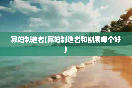 寡妇制造者(寡妇制造者和断肠哪个好)