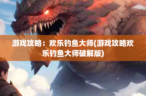 游戏攻略：欢乐钓鱼大师(游戏攻略欢乐钓鱼大师破解版)
