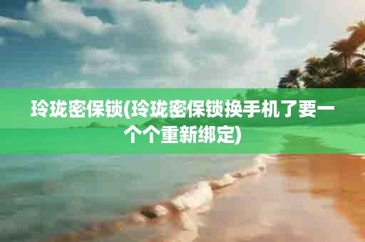 玲珑密保锁(玲珑密保锁换手机了要一个个重新绑定)