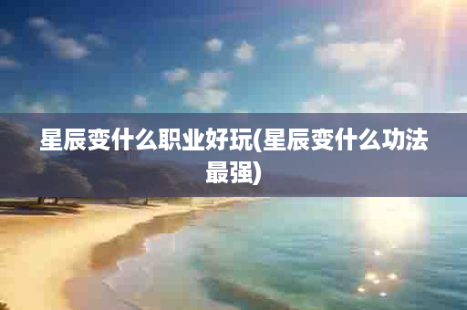 星辰变什么职业好玩(星辰变什么功法最强)