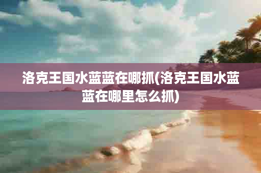 洛克王国水蓝蓝在哪抓(洛克王国水蓝蓝在哪里怎么抓)