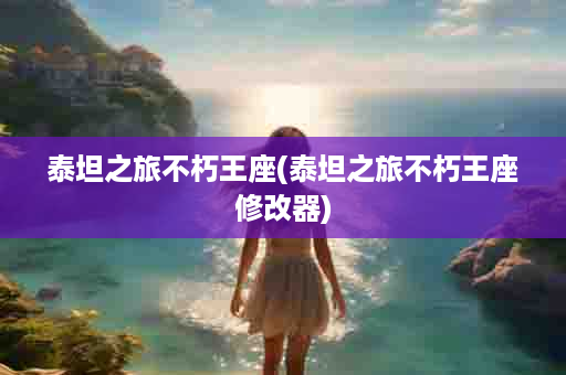 泰坦之旅不朽王座(泰坦之旅不朽王座修改器)