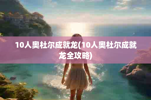 10人奥杜尔成就龙(10人奥杜尔成就龙全攻略)