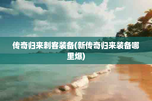 传奇归来刺客装备(新传奇归来装备哪里爆)