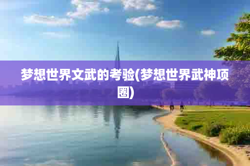 梦想世界文武的考验(梦想世界武神项圈)