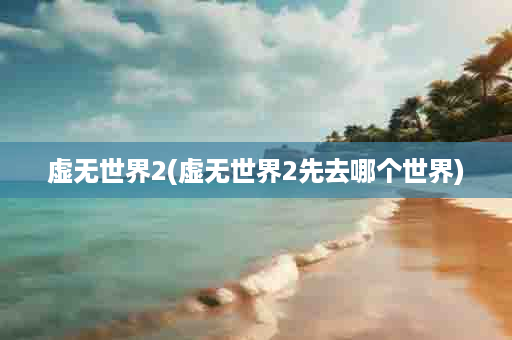 虚无世界2(虚无世界2先去哪个世界)