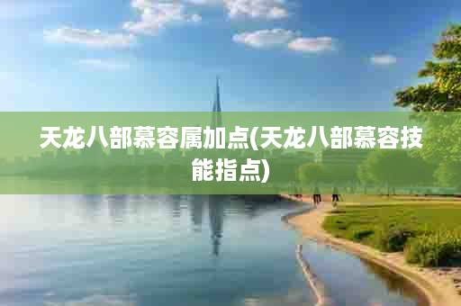 天龙八部慕容属加点(天龙八部慕容技能指点)