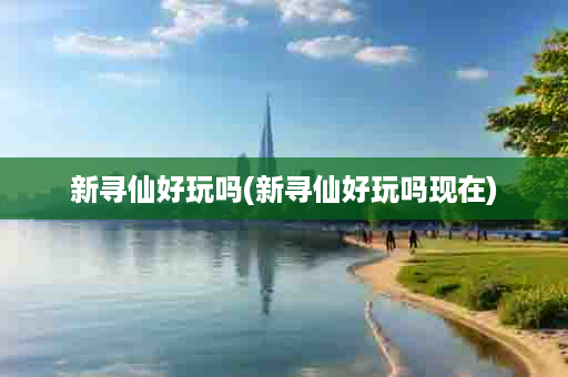 新寻仙好玩吗(新寻仙好玩吗现在)