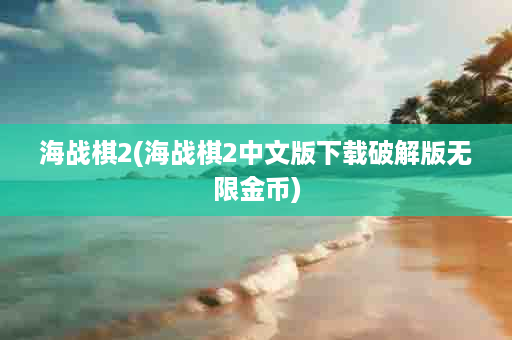 海战棋2(海战棋2中文版下载破解版无限金币)