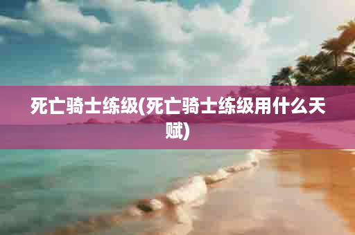 死亡骑士练级(死亡骑士练级用什么天赋)