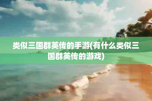类似三国群英传的手游(有什么类似三国群英传的游戏)