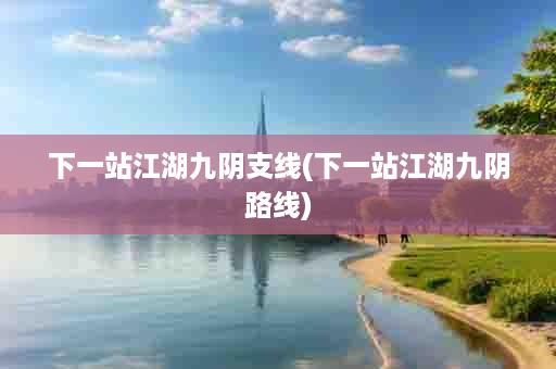 下一站江湖九阴支线(下一站江湖九阴路线)