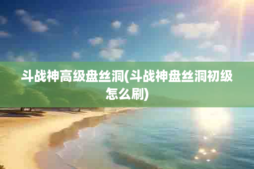 斗战神高级盘丝洞(斗战神盘丝洞初级怎么刷)