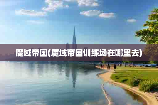 魔域帝国(魔域帝国训练场在哪里去)