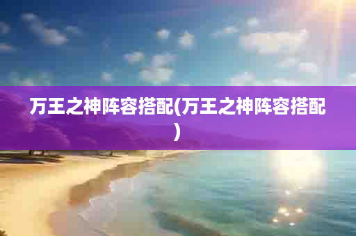 万王之神阵容搭配(万王之神阵容搭配)