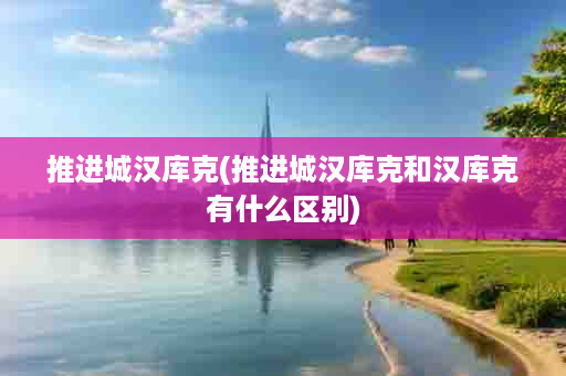 推进城汉库克(推进城汉库克和汉库克有什么区别)