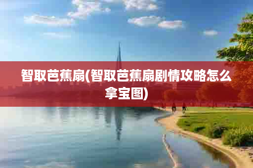 智取芭蕉扇(智取芭蕉扇剧情攻略怎么拿宝图)