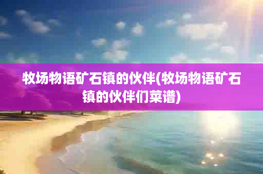 牧场物语矿石镇的伙伴(牧场物语矿石镇的伙伴们菜谱)