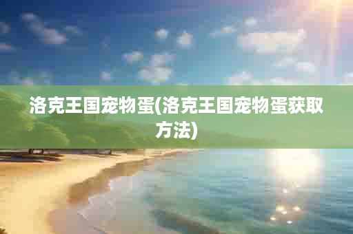 洛克王国宠物蛋(洛克王国宠物蛋获取方法)