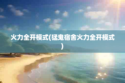 火力全开模式(猛鬼宿舍火力全开模式)