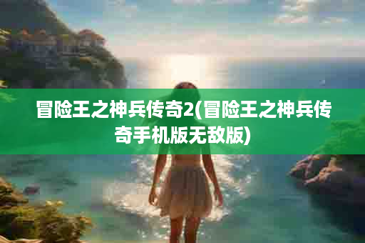 冒险王之神兵传奇2(冒险王之神兵传奇手机版无敌版)