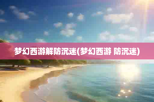 梦幻西游解防沉迷(梦幻西游 防沉迷)