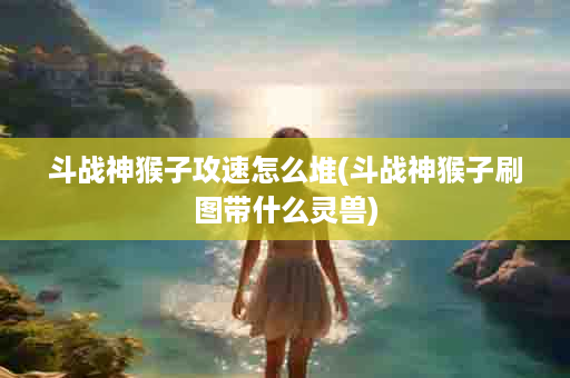 斗战神猴子攻速怎么堆(斗战神猴子刷图带什么灵兽)