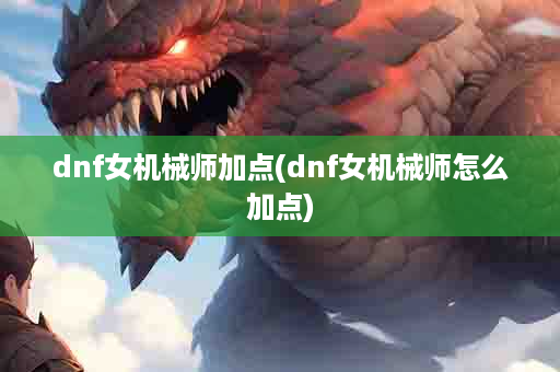 dnf女机械师加点(dnf女机械师怎么加点)