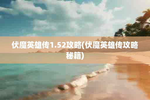 伏魔英雄传1.52攻略(伏魔英雄传攻略秘籍)